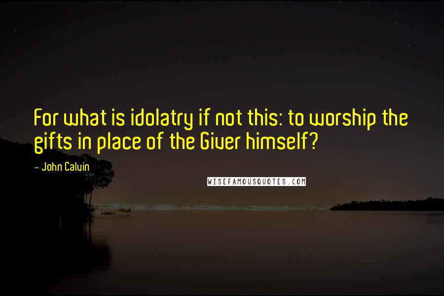 John Calvin Quotes: For what is idolatry if not this: to worship the gifts in place of the Giver himself?