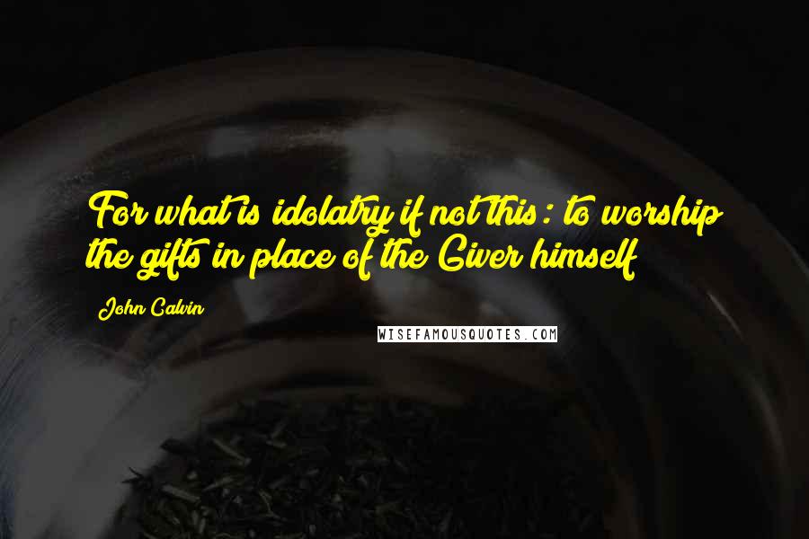 John Calvin Quotes: For what is idolatry if not this: to worship the gifts in place of the Giver himself?