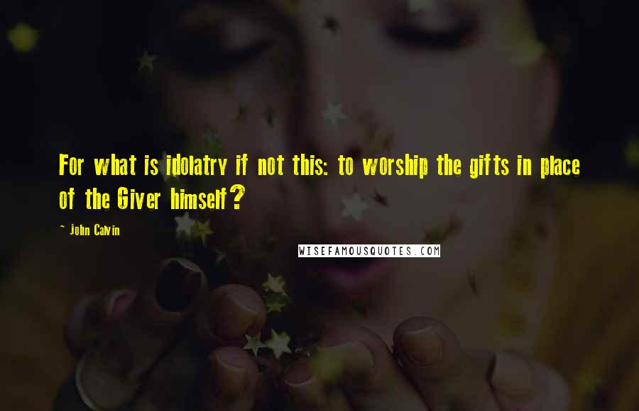 John Calvin Quotes: For what is idolatry if not this: to worship the gifts in place of the Giver himself?