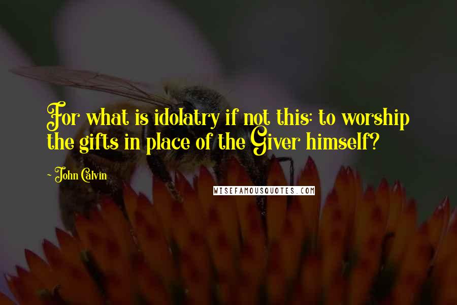 John Calvin Quotes: For what is idolatry if not this: to worship the gifts in place of the Giver himself?