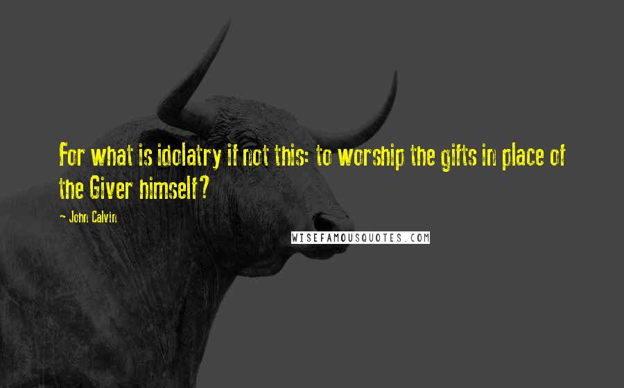 John Calvin Quotes: For what is idolatry if not this: to worship the gifts in place of the Giver himself?