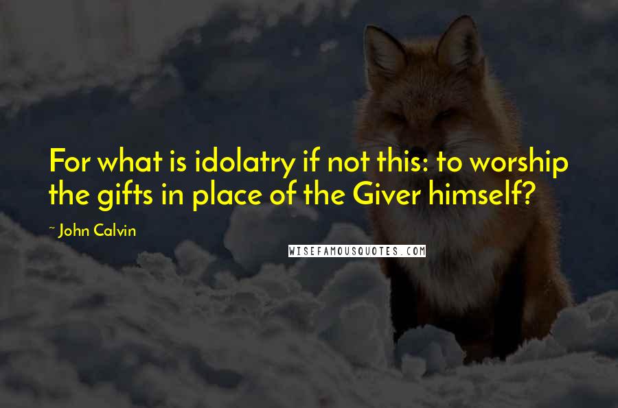 John Calvin Quotes: For what is idolatry if not this: to worship the gifts in place of the Giver himself?