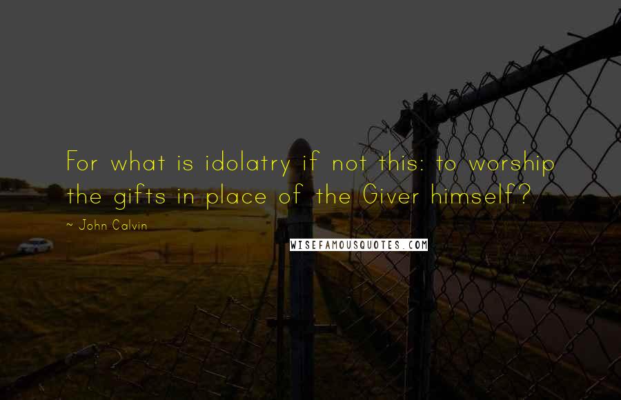 John Calvin Quotes: For what is idolatry if not this: to worship the gifts in place of the Giver himself?