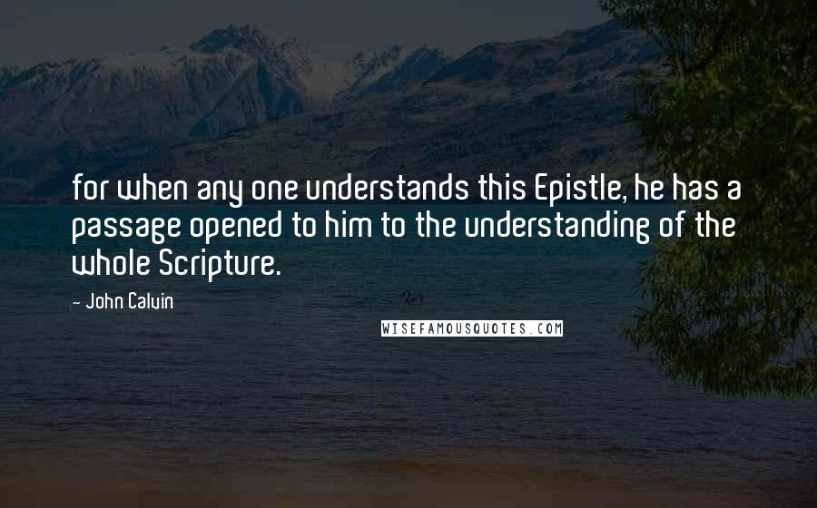 John Calvin Quotes: for when any one understands this Epistle, he has a passage opened to him to the understanding of the whole Scripture.
