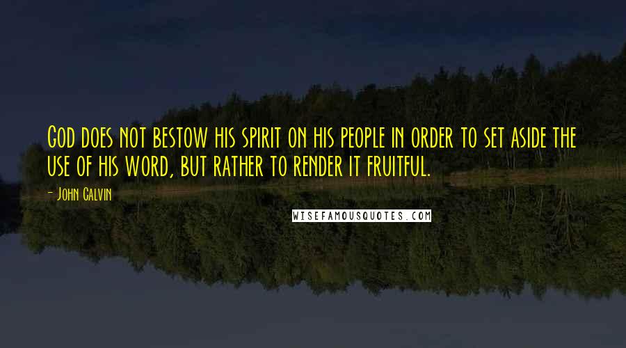 John Calvin Quotes: God does not bestow his spirit on his people in order to set aside the use of his word, but rather to render it fruitful.