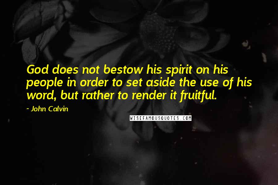 John Calvin Quotes: God does not bestow his spirit on his people in order to set aside the use of his word, but rather to render it fruitful.