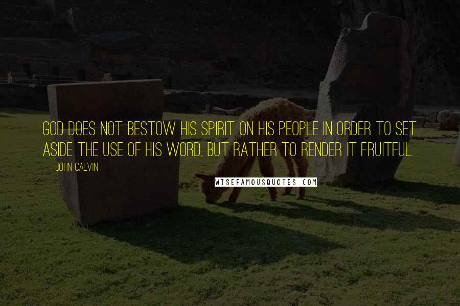 John Calvin Quotes: God does not bestow his spirit on his people in order to set aside the use of his word, but rather to render it fruitful.