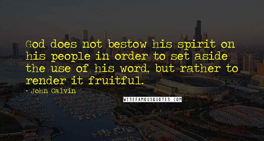 John Calvin Quotes: God does not bestow his spirit on his people in order to set aside the use of his word, but rather to render it fruitful.