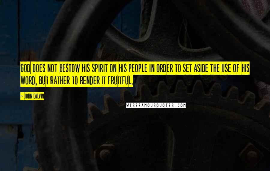 John Calvin Quotes: God does not bestow his spirit on his people in order to set aside the use of his word, but rather to render it fruitful.