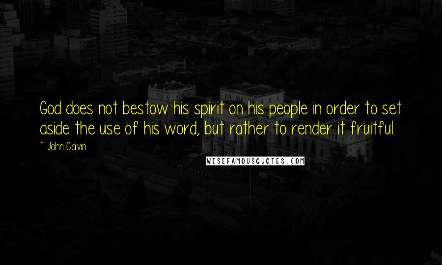 John Calvin Quotes: God does not bestow his spirit on his people in order to set aside the use of his word, but rather to render it fruitful.
