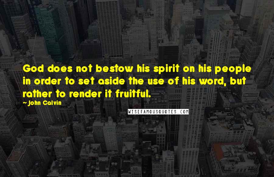 John Calvin Quotes: God does not bestow his spirit on his people in order to set aside the use of his word, but rather to render it fruitful.