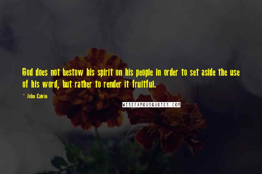 John Calvin Quotes: God does not bestow his spirit on his people in order to set aside the use of his word, but rather to render it fruitful.