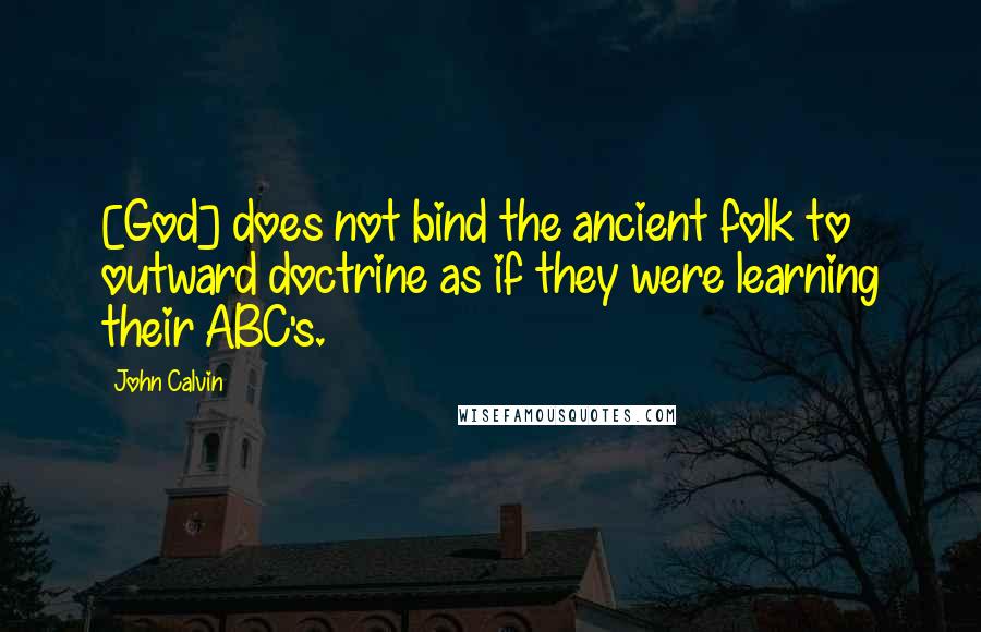 John Calvin Quotes: [God] does not bind the ancient folk to outward doctrine as if they were learning their ABC's.