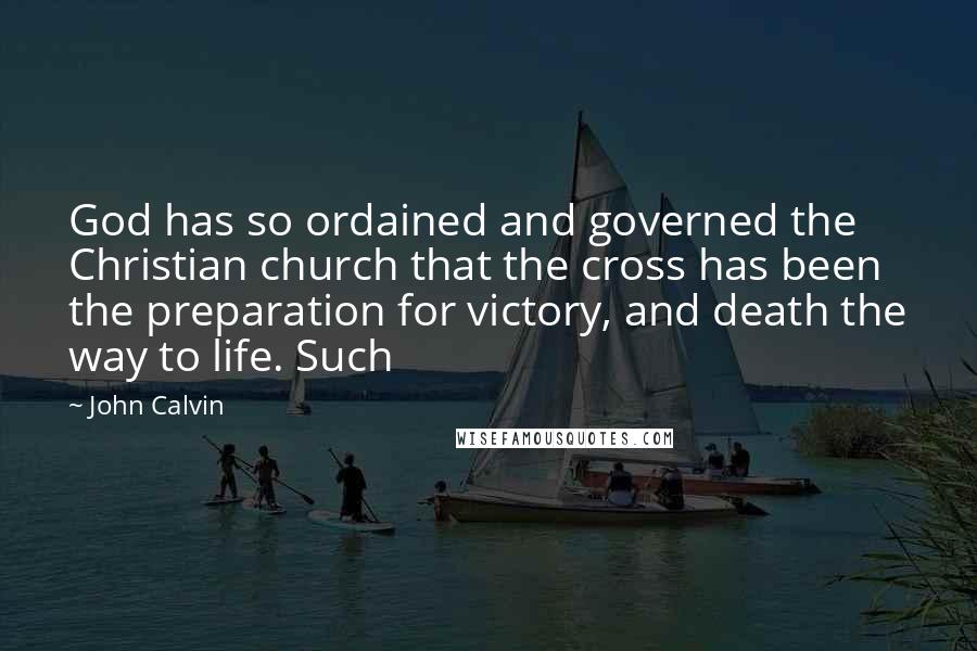 John Calvin Quotes: God has so ordained and governed the Christian church that the cross has been the preparation for victory, and death the way to life. Such