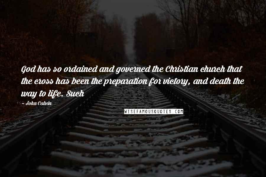 John Calvin Quotes: God has so ordained and governed the Christian church that the cross has been the preparation for victory, and death the way to life. Such