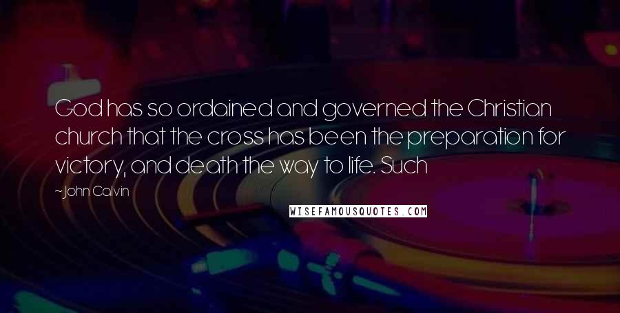 John Calvin Quotes: God has so ordained and governed the Christian church that the cross has been the preparation for victory, and death the way to life. Such