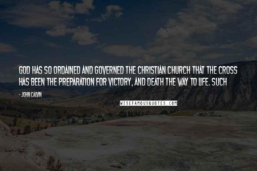 John Calvin Quotes: God has so ordained and governed the Christian church that the cross has been the preparation for victory, and death the way to life. Such