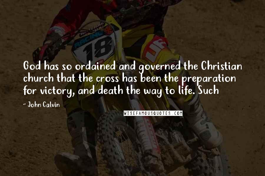 John Calvin Quotes: God has so ordained and governed the Christian church that the cross has been the preparation for victory, and death the way to life. Such