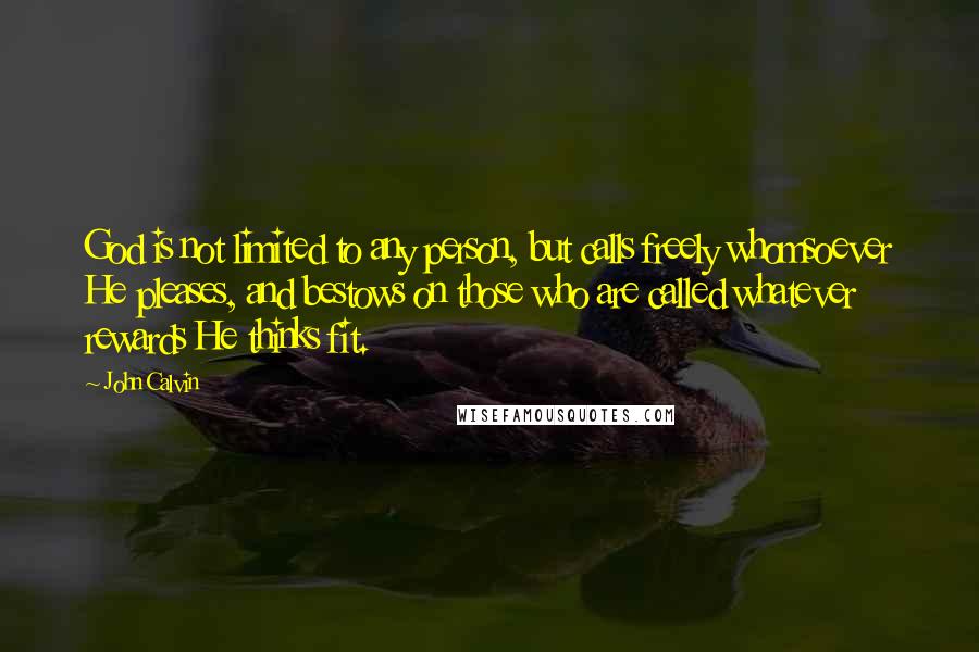 John Calvin Quotes: God is not limited to any person, but calls freely whomsoever He pleases, and bestows on those who are called whatever rewards He thinks fit.