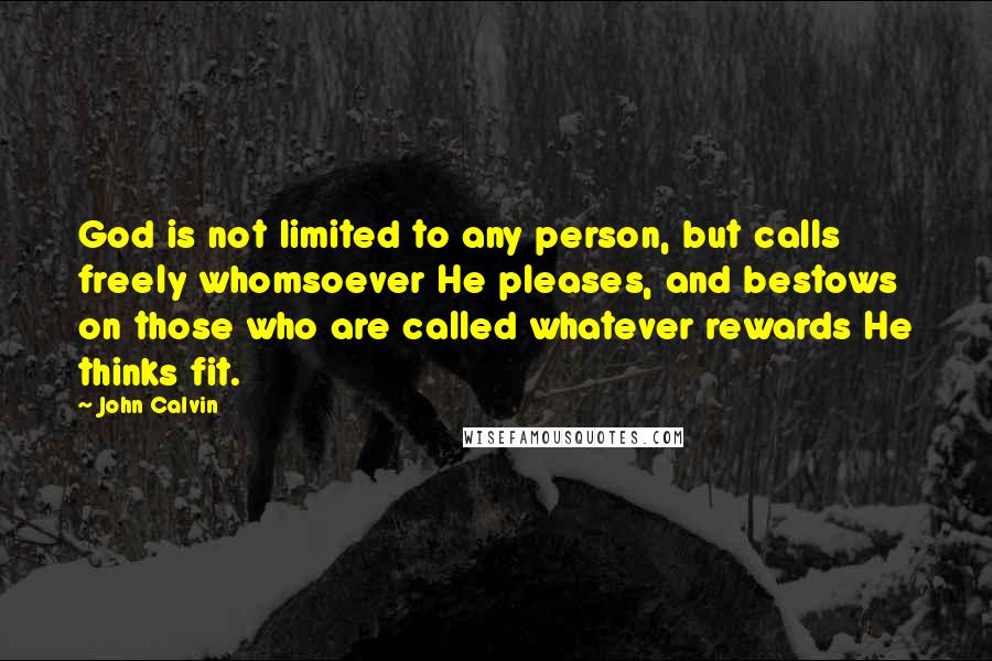 John Calvin Quotes: God is not limited to any person, but calls freely whomsoever He pleases, and bestows on those who are called whatever rewards He thinks fit.