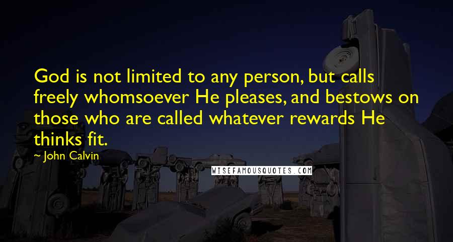 John Calvin Quotes: God is not limited to any person, but calls freely whomsoever He pleases, and bestows on those who are called whatever rewards He thinks fit.