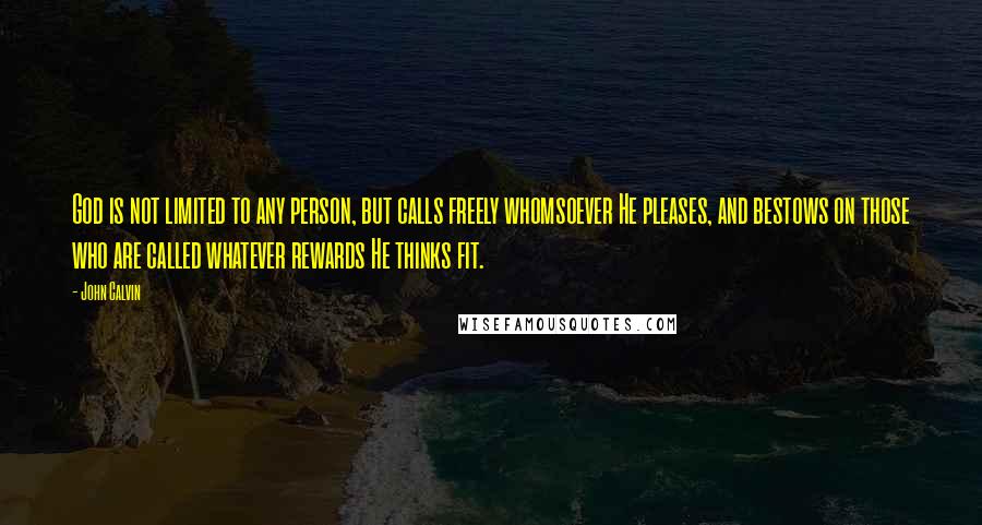 John Calvin Quotes: God is not limited to any person, but calls freely whomsoever He pleases, and bestows on those who are called whatever rewards He thinks fit.