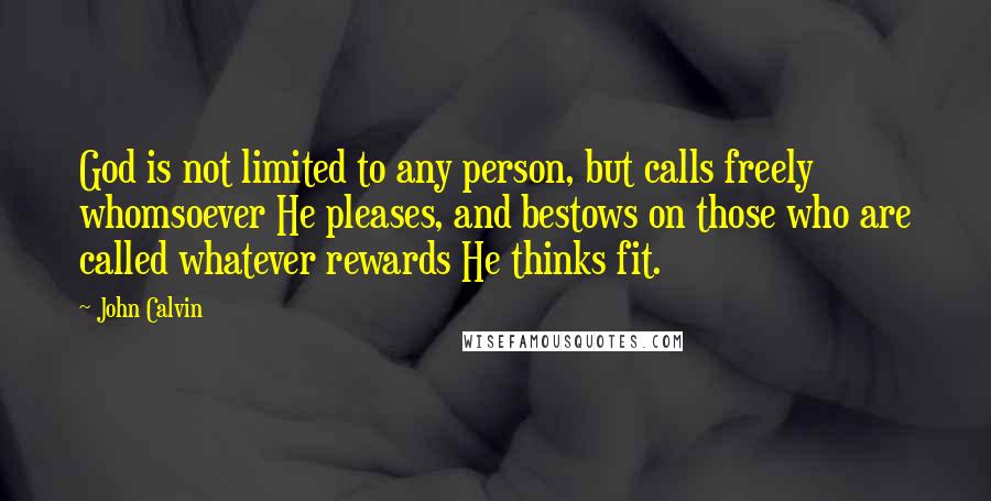 John Calvin Quotes: God is not limited to any person, but calls freely whomsoever He pleases, and bestows on those who are called whatever rewards He thinks fit.