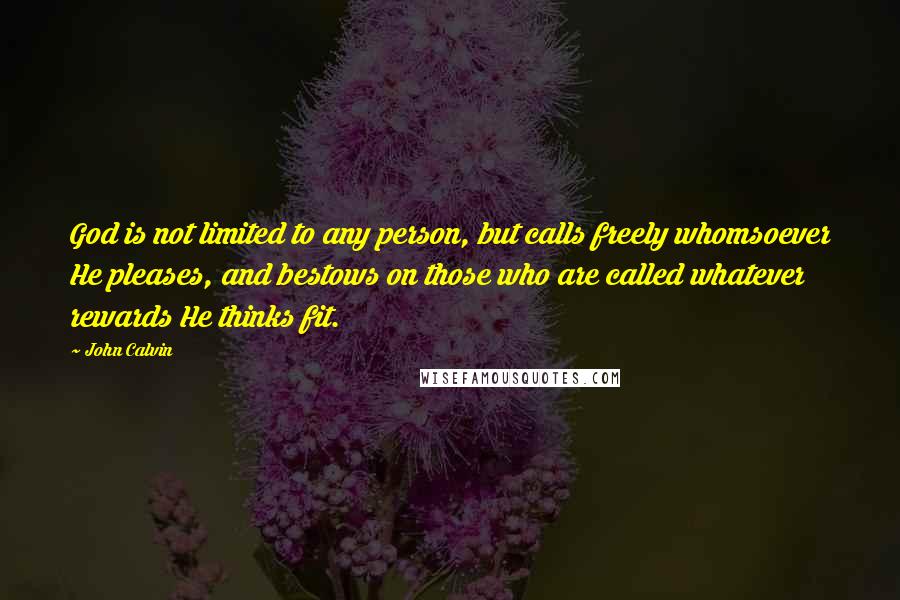 John Calvin Quotes: God is not limited to any person, but calls freely whomsoever He pleases, and bestows on those who are called whatever rewards He thinks fit.
