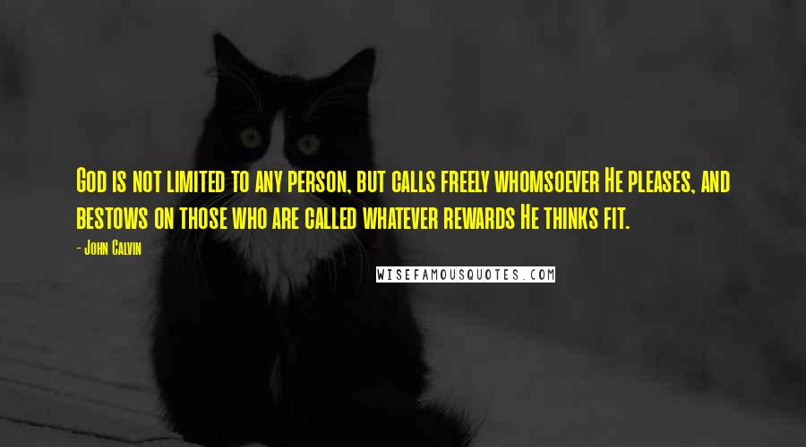 John Calvin Quotes: God is not limited to any person, but calls freely whomsoever He pleases, and bestows on those who are called whatever rewards He thinks fit.