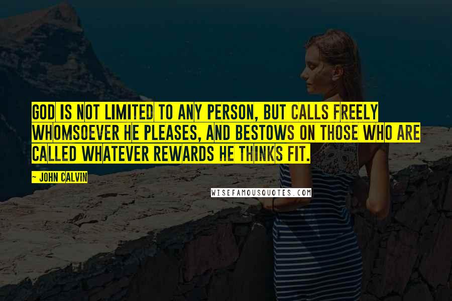 John Calvin Quotes: God is not limited to any person, but calls freely whomsoever He pleases, and bestows on those who are called whatever rewards He thinks fit.