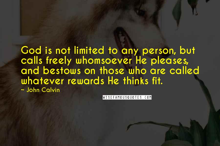 John Calvin Quotes: God is not limited to any person, but calls freely whomsoever He pleases, and bestows on those who are called whatever rewards He thinks fit.