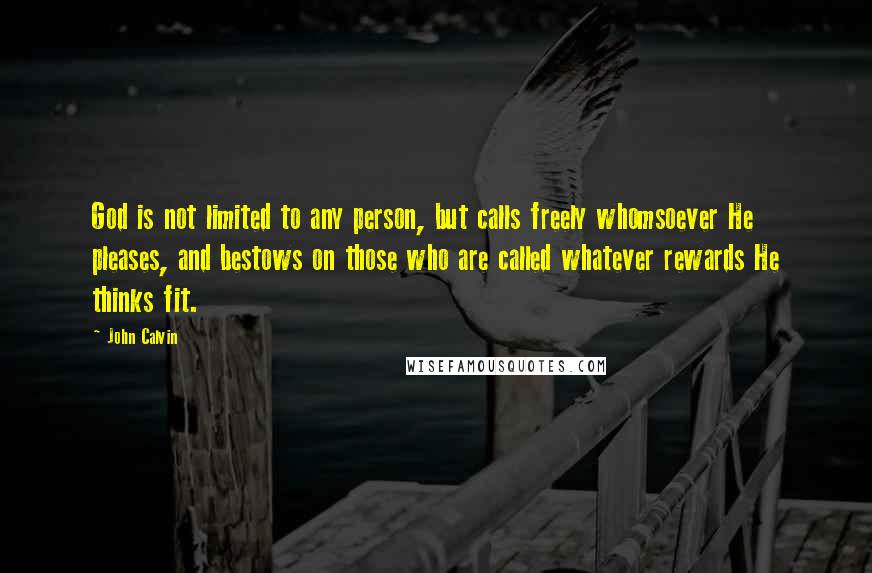 John Calvin Quotes: God is not limited to any person, but calls freely whomsoever He pleases, and bestows on those who are called whatever rewards He thinks fit.