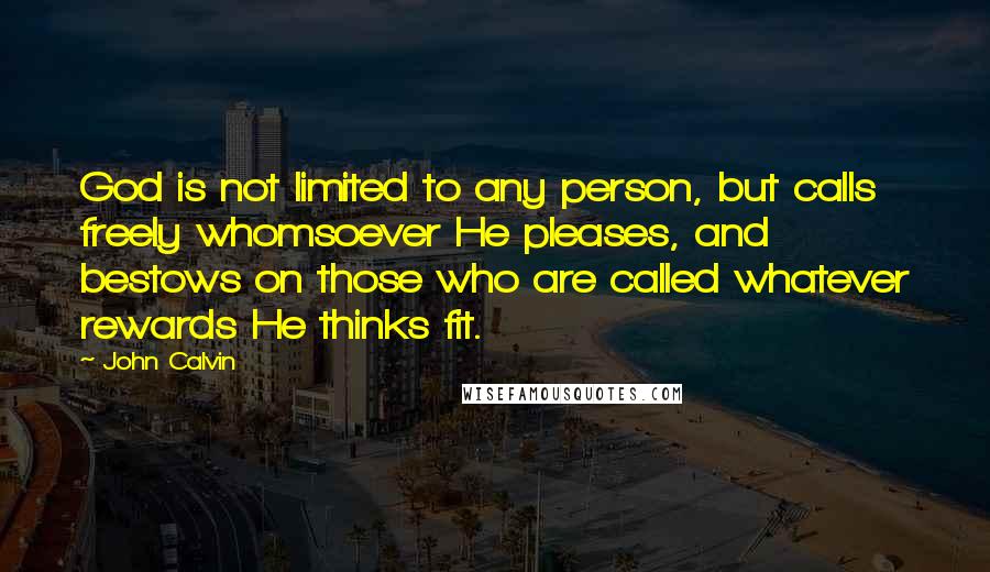John Calvin Quotes: God is not limited to any person, but calls freely whomsoever He pleases, and bestows on those who are called whatever rewards He thinks fit.