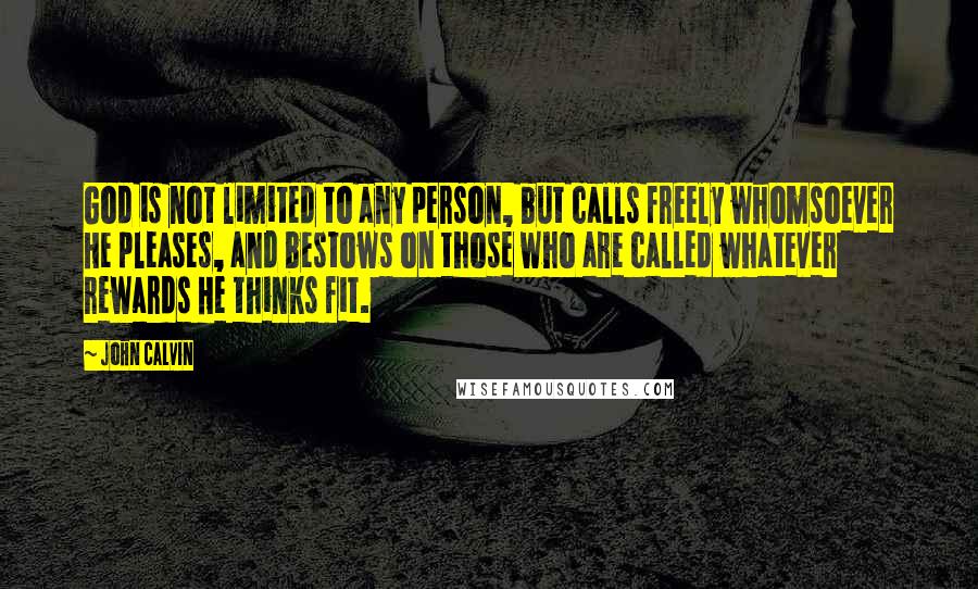 John Calvin Quotes: God is not limited to any person, but calls freely whomsoever He pleases, and bestows on those who are called whatever rewards He thinks fit.