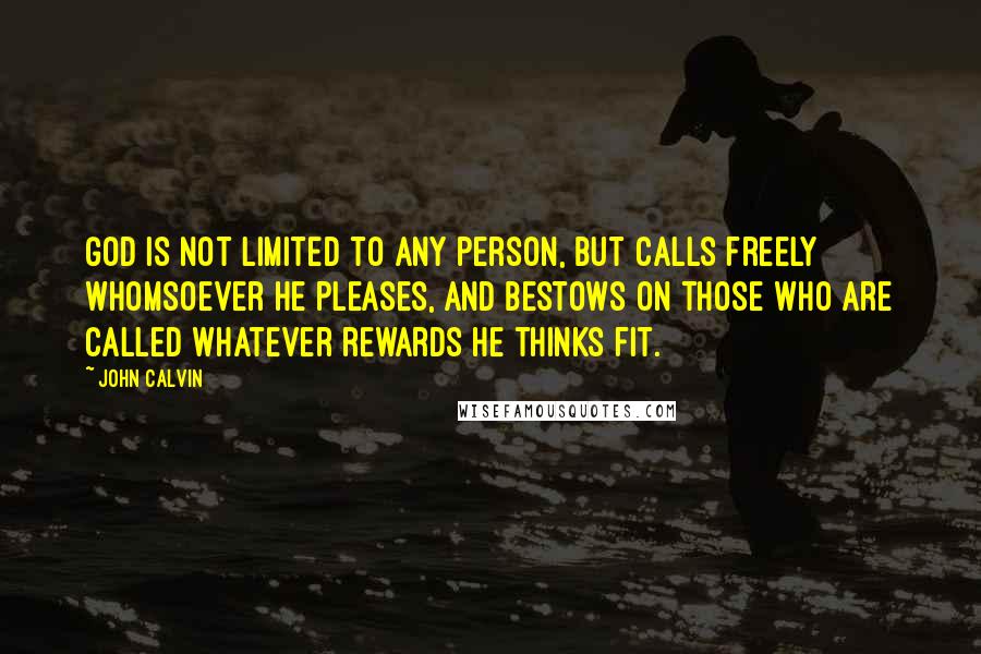 John Calvin Quotes: God is not limited to any person, but calls freely whomsoever He pleases, and bestows on those who are called whatever rewards He thinks fit.