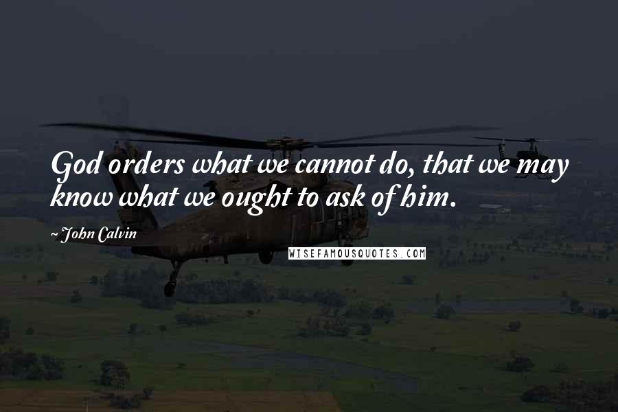 John Calvin Quotes: God orders what we cannot do, that we may know what we ought to ask of him.