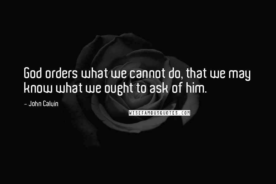 John Calvin Quotes: God orders what we cannot do, that we may know what we ought to ask of him.