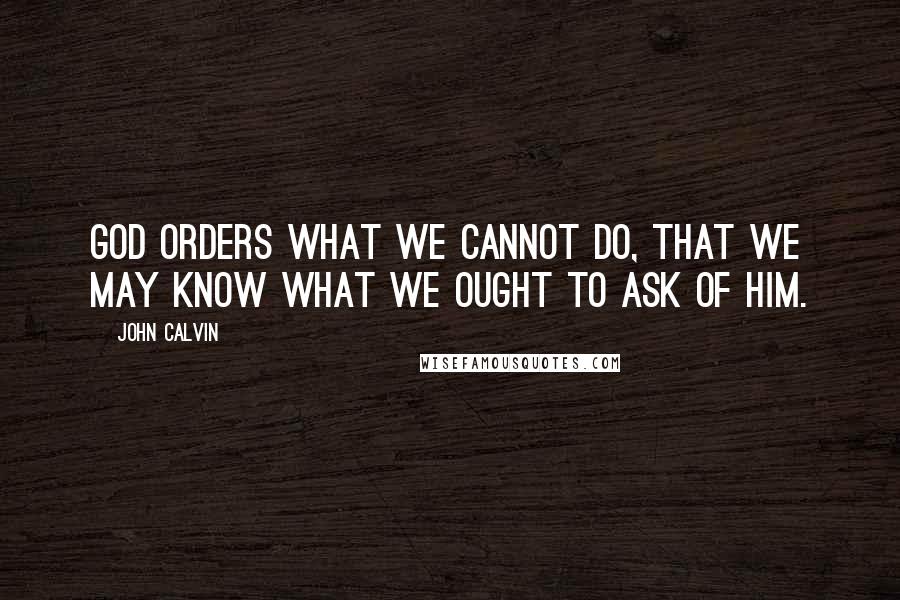 John Calvin Quotes: God orders what we cannot do, that we may know what we ought to ask of him.