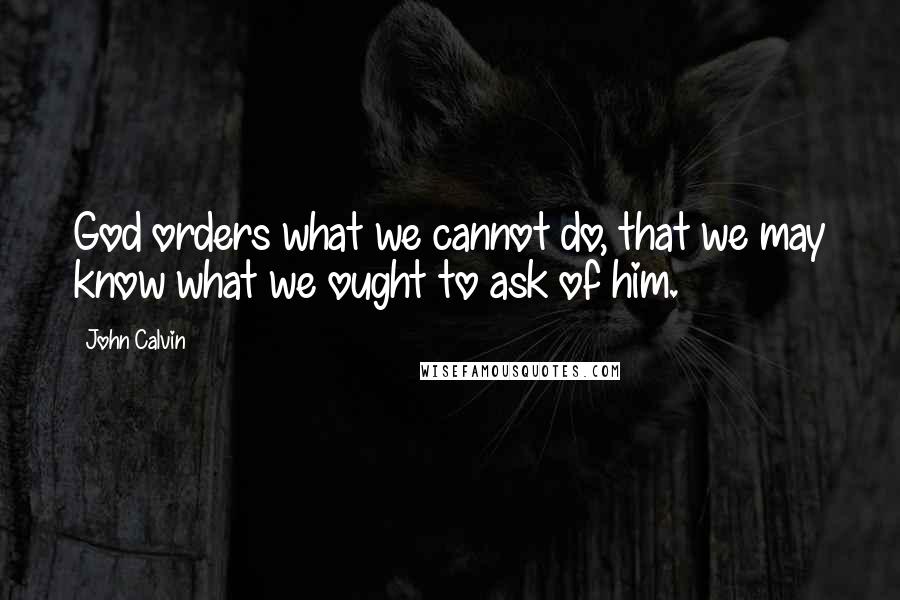 John Calvin Quotes: God orders what we cannot do, that we may know what we ought to ask of him.