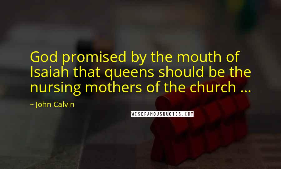 John Calvin Quotes: God promised by the mouth of Isaiah that queens should be the nursing mothers of the church ...