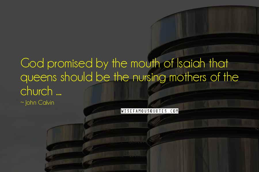 John Calvin Quotes: God promised by the mouth of Isaiah that queens should be the nursing mothers of the church ...