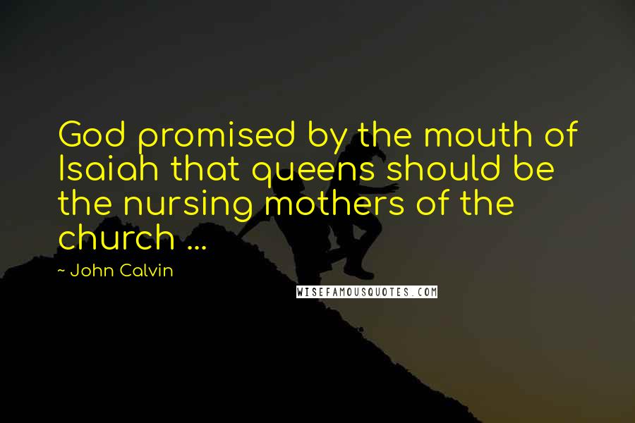 John Calvin Quotes: God promised by the mouth of Isaiah that queens should be the nursing mothers of the church ...