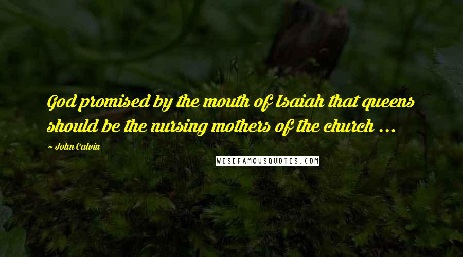 John Calvin Quotes: God promised by the mouth of Isaiah that queens should be the nursing mothers of the church ...