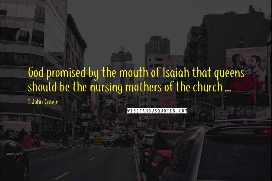 John Calvin Quotes: God promised by the mouth of Isaiah that queens should be the nursing mothers of the church ...