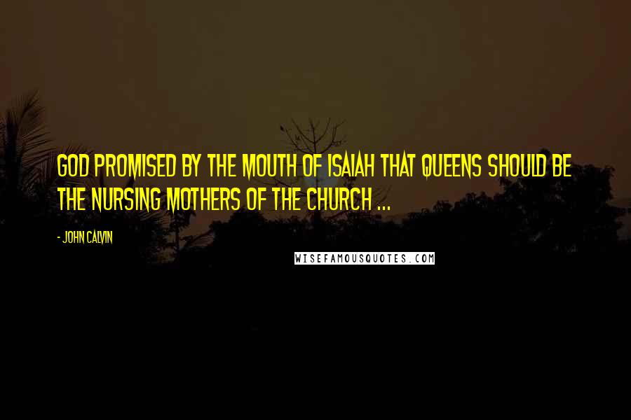 John Calvin Quotes: God promised by the mouth of Isaiah that queens should be the nursing mothers of the church ...
