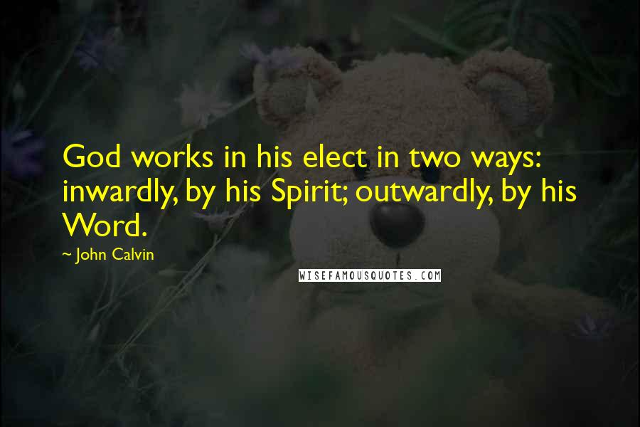 John Calvin Quotes: God works in his elect in two ways: inwardly, by his Spirit; outwardly, by his Word.