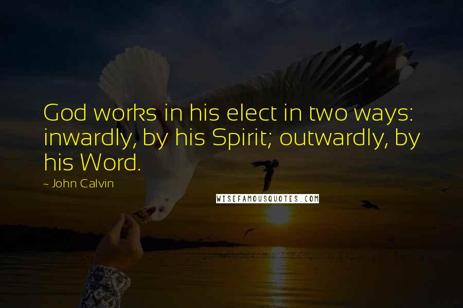 John Calvin Quotes: God works in his elect in two ways: inwardly, by his Spirit; outwardly, by his Word.