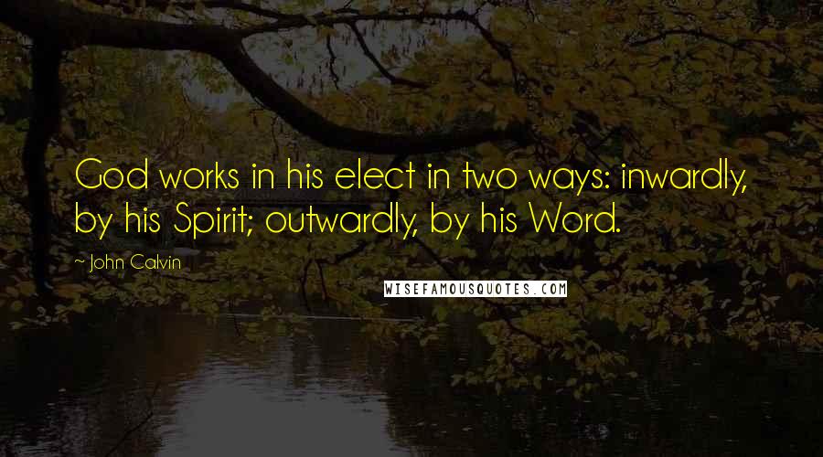 John Calvin Quotes: God works in his elect in two ways: inwardly, by his Spirit; outwardly, by his Word.