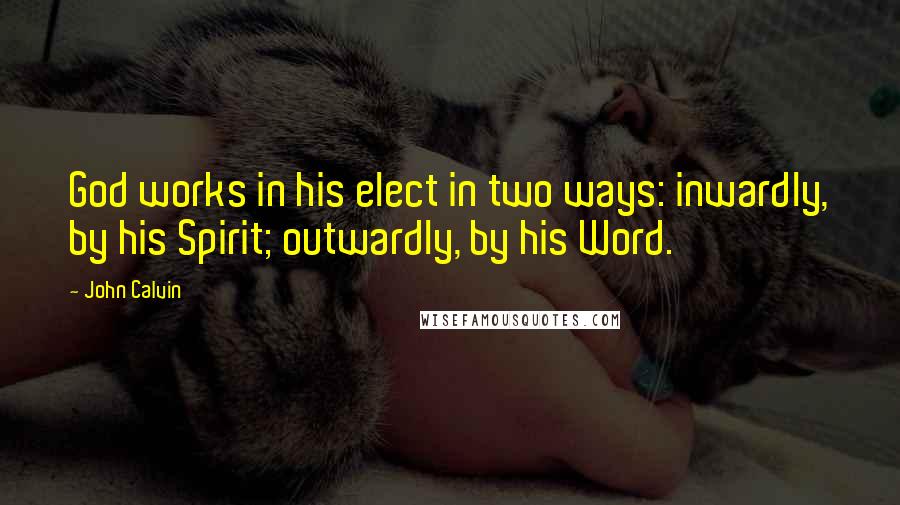 John Calvin Quotes: God works in his elect in two ways: inwardly, by his Spirit; outwardly, by his Word.