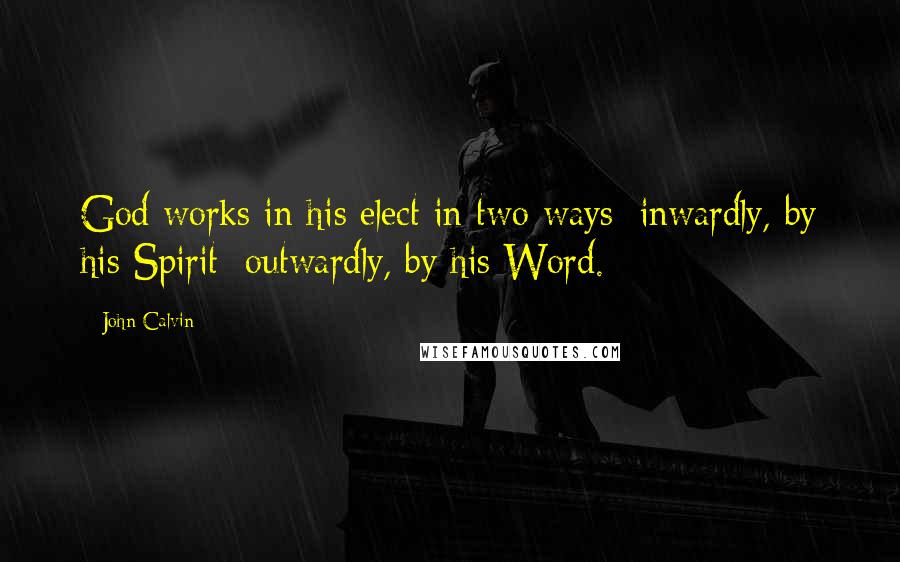 John Calvin Quotes: God works in his elect in two ways: inwardly, by his Spirit; outwardly, by his Word.